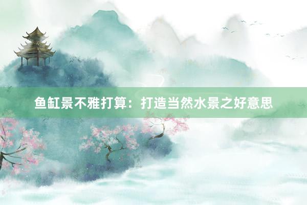 鱼缸景不雅打算：打造当然水景之好意思