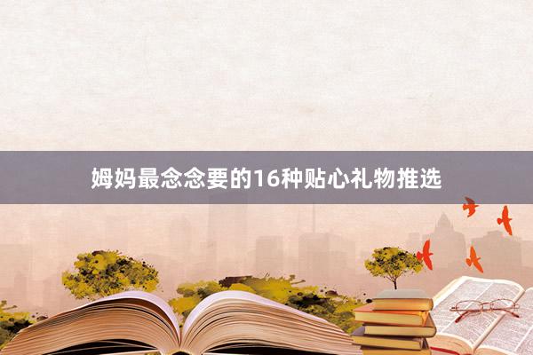 姆妈最念念要的16种贴心礼物推选
