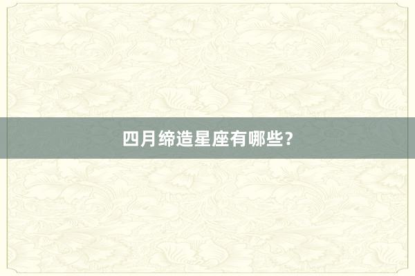 四月缔造星座有哪些？