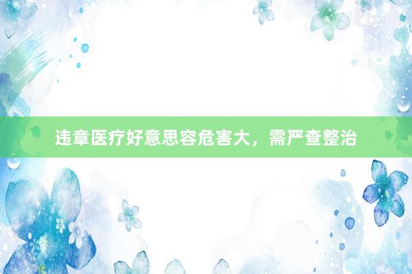 违章医疗好意思容危害大，需严查整治