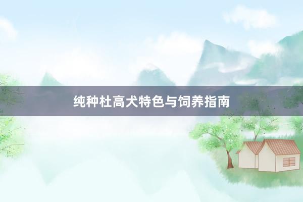 纯种杜高犬特色与饲养指南