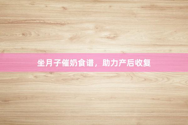 坐月子催奶食谱，助力产后收复