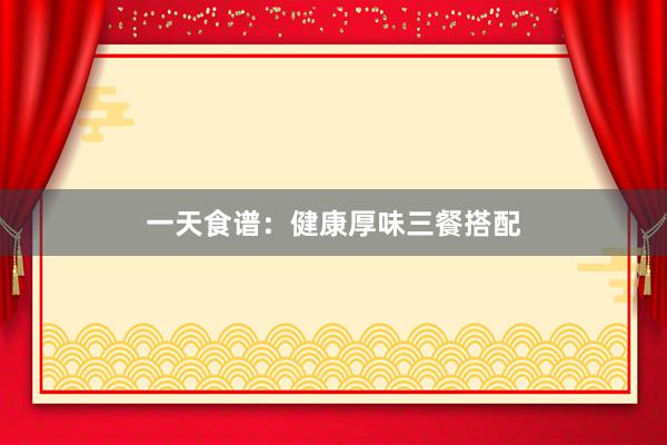 一天食谱：健康厚味三餐搭配